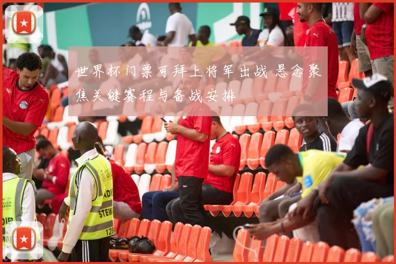 世界杯门票可拜上将军出战 悬念聚焦关键赛程与备战安排
