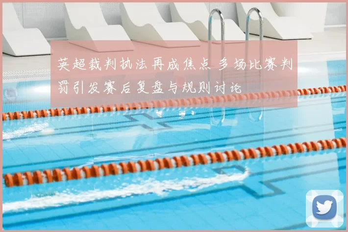 英超裁判执法再成焦点 多场比赛判罚引发赛后复盘与规则讨论