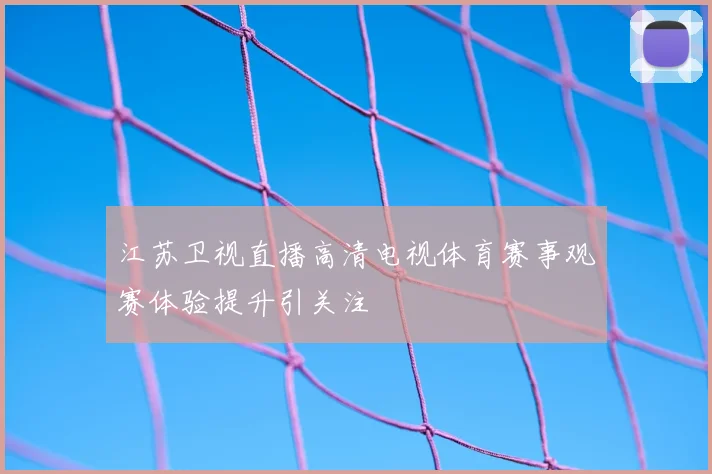 江苏卫视直播高清电视体育赛事观赛体验提升引关注