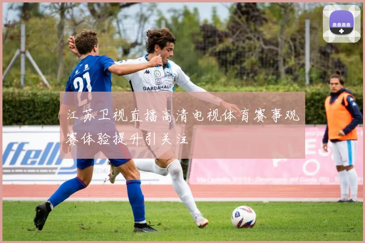 江苏卫视直播高清电视体育赛事观赛体验提升引关注