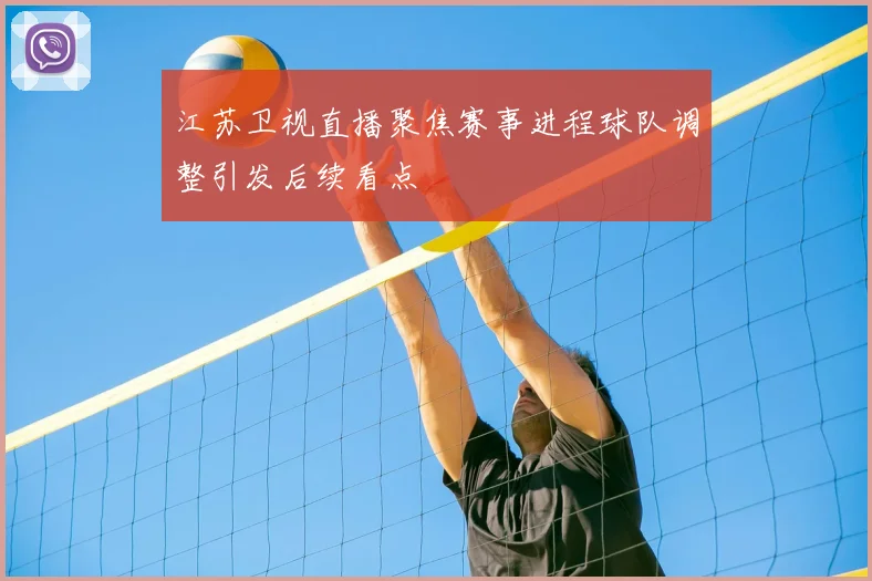 江苏卫视直播聚焦赛事进程球队调整引发后续看点