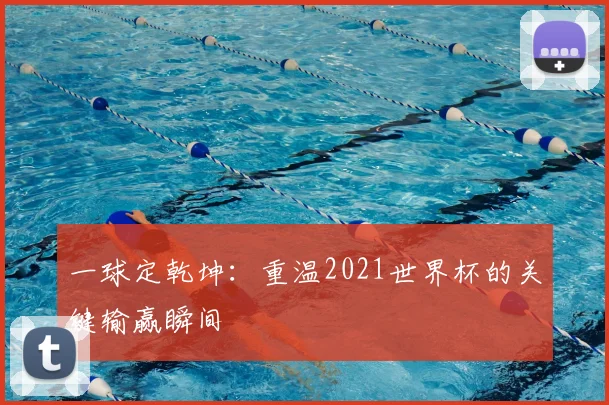 一球定乾坤：重温2021世界杯的关键输赢瞬间
