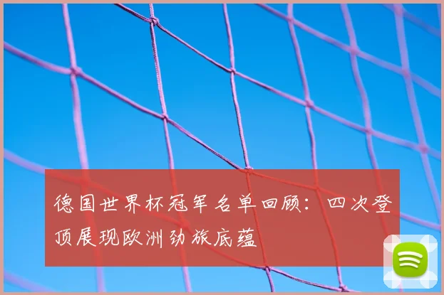 德国世界杯冠军名单回顾:四次登顶展现欧洲劲旅底蕴