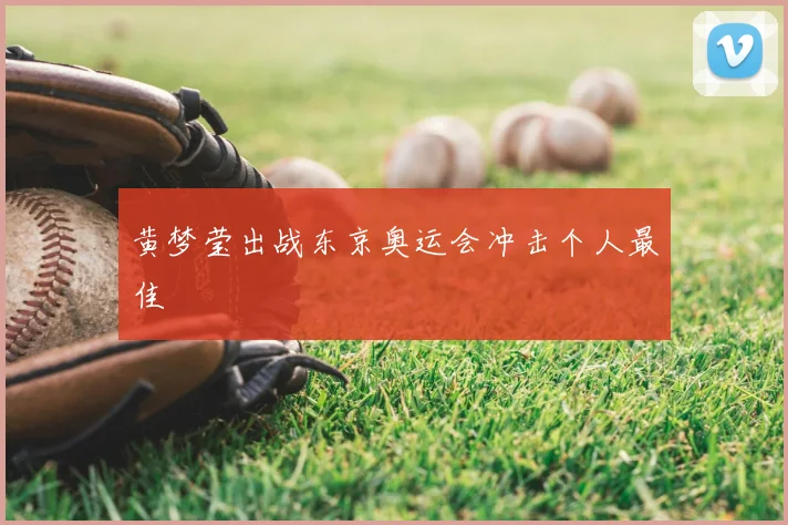 黄梦莹出战东京奥运会冲击个人最佳