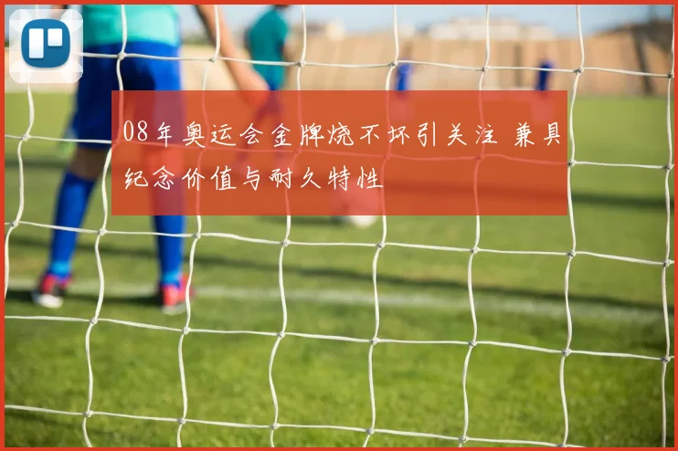 08年奥运会金牌烧不坏引关注 兼具纪念价值与耐久特性