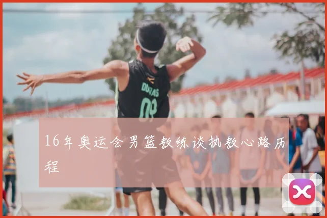 16年奥运会男篮教练谈执教心路历程