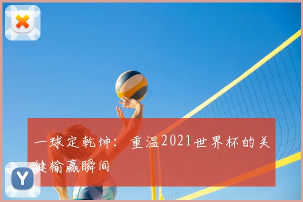 一球定乾坤：重温2021世界杯的关键输赢瞬间