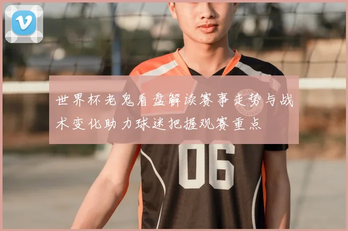世界杯老鬼看盘解读赛事走势与战术变化助力球迷把握观赛重点