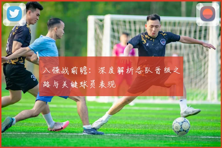 八强战前瞻:深度解析各队晋级之路与关键球员表现