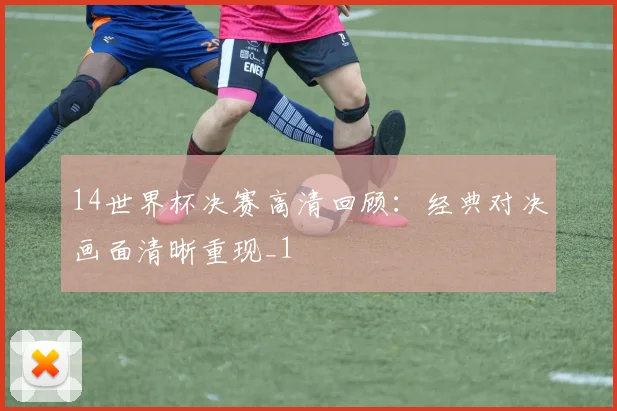14世界杯决赛高清回顾：经典对决画面清晰重现_1