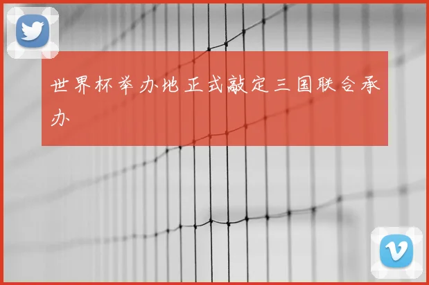 世界杯举办地正式敲定三国联合承办