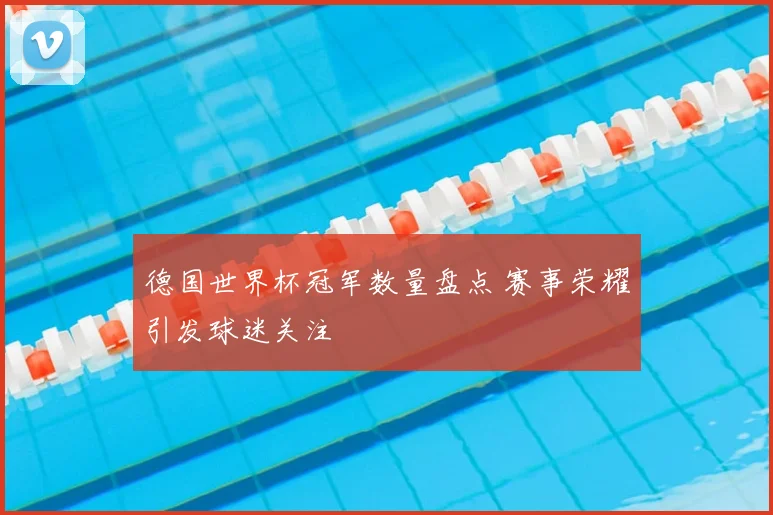 德国世界杯冠军数量盘点 赛事荣耀引发球迷关注