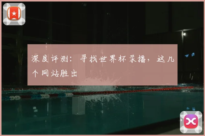 深度评测:寻找世界杯录播,这几个网站胜出