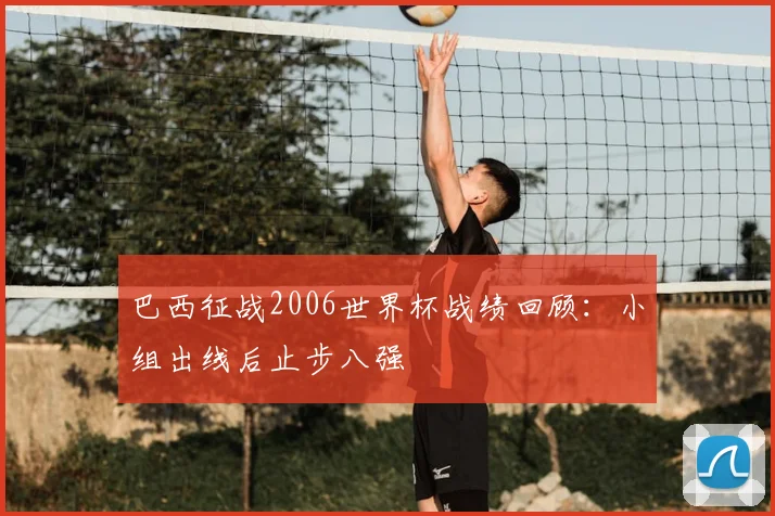巴西征战2006世界杯战绩回顾：小组出线后止步八强