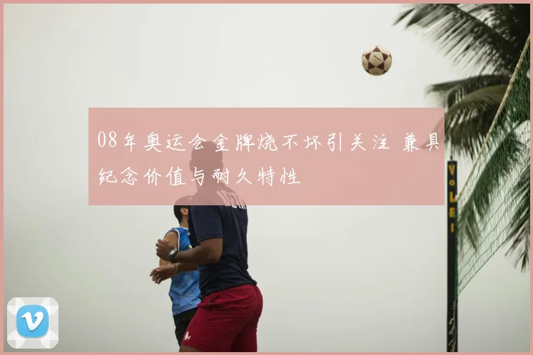 08年奥运会金牌烧不坏引关注 兼具纪念价值与耐久特性