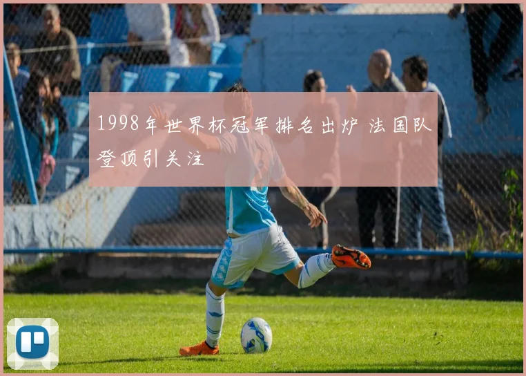 1998年世界杯冠军排名出炉 法国队登顶引关注