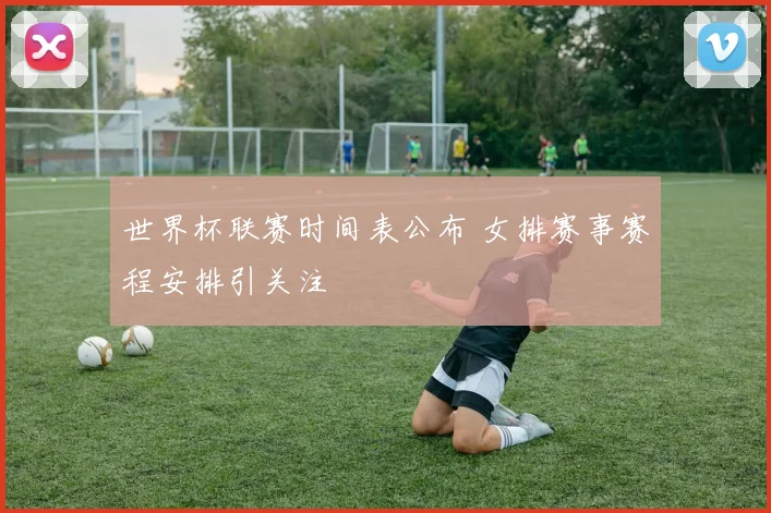 世界杯联赛时间表公布 女排赛事赛程安排引关注