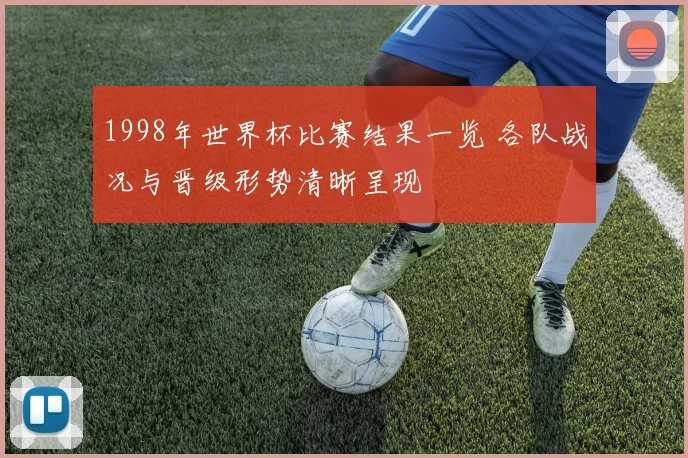1998年世界杯比赛结果一览 各队战况与晋级形势清晰呈现