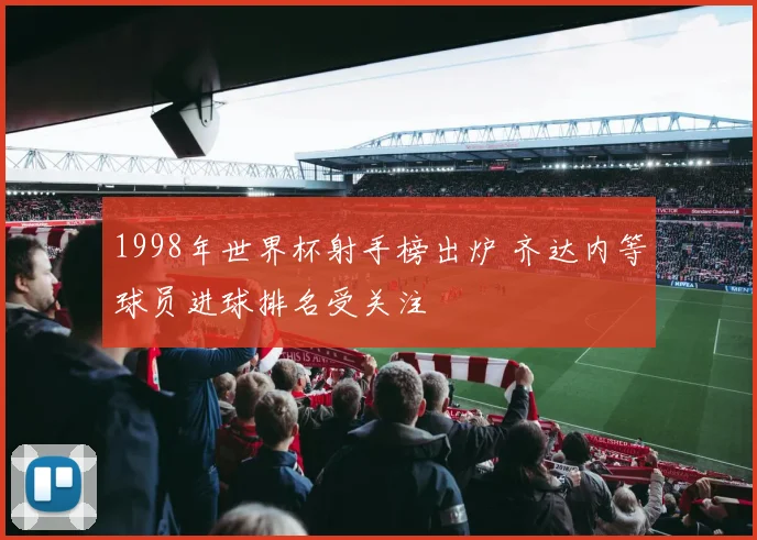 1998年世界杯射手榜出炉 齐达内等球员进球排名受关注