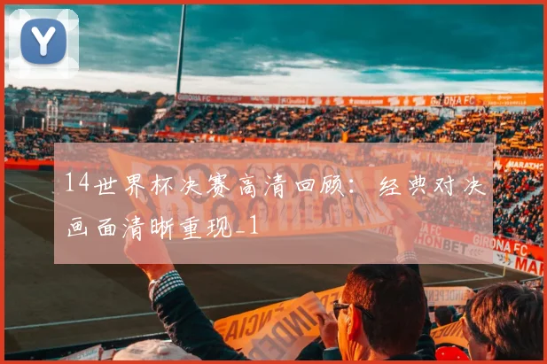 14世界杯决赛高清回顾：经典对决画面清晰重现_1