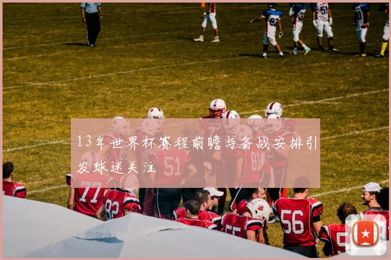 13年世界杯赛程前瞻与备战安排引发球迷关注