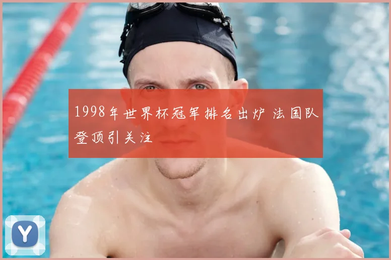 1998年世界杯冠军排名出炉 法国队登顶引关注